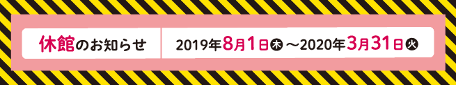 休館のお知らせ(2019年8月1日木曜日から2020年3月31日火曜日まで)