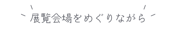 展覧会場をめぐりながら